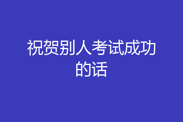 祝贺别人考试成功的话
