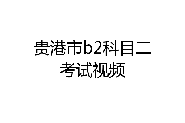 贵港市b2科目二考试视频