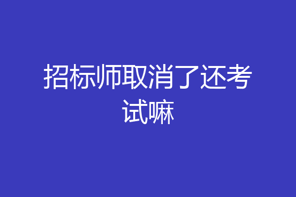 招标师取消了还考试嘛