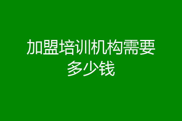 加盟培训机构需要多少钱