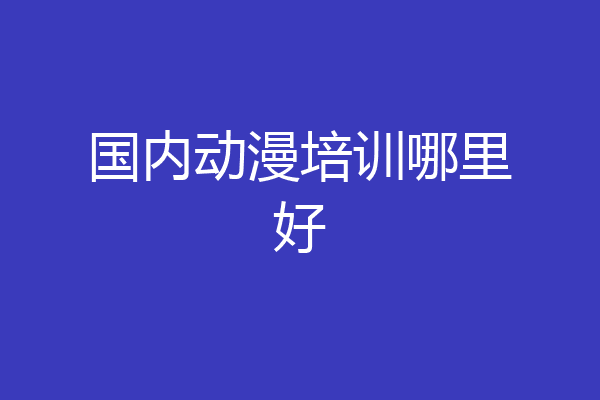 国内动漫培训哪里好