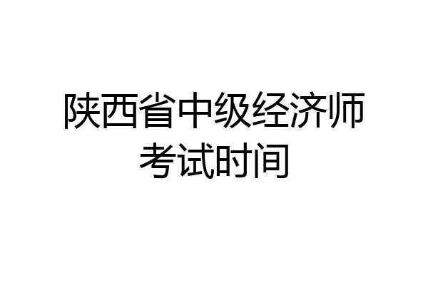 陕西省中级经济师考试时间