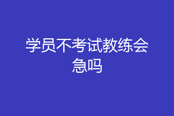 学员不考试教练会急吗