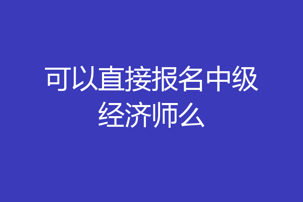 可以直接报名中级经济师么