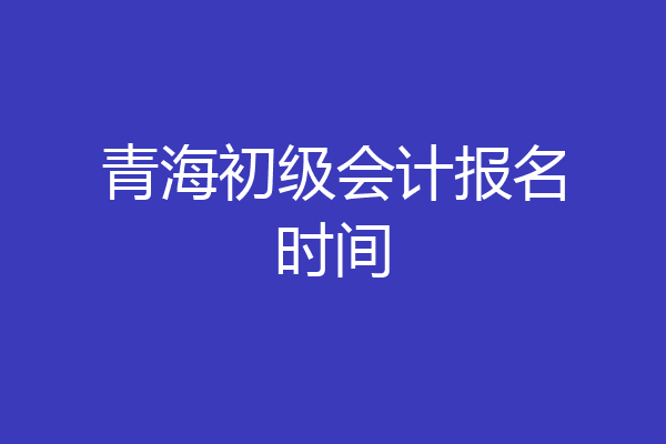 青海初级会计报名时间