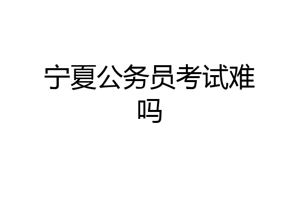 宁夏公务员考试难吗