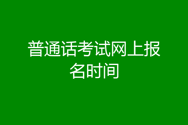 普通话考试网上报名时间