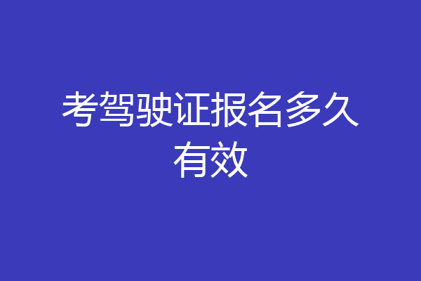 考驾驶证报名多久有效