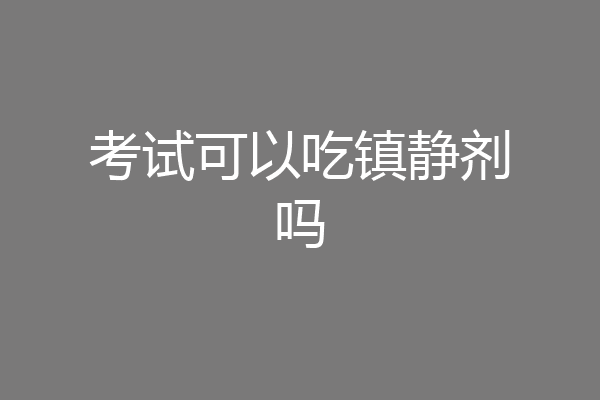 考试可以吃镇静剂吗