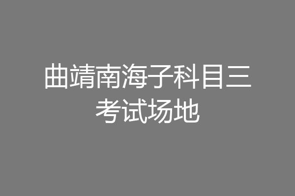 曲靖南海子科目三考试场地