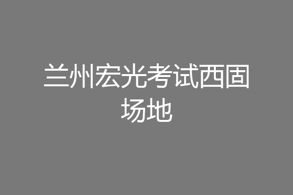 兰州宏光考试西固场地