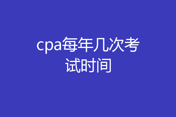 cpa每年几次考试时间