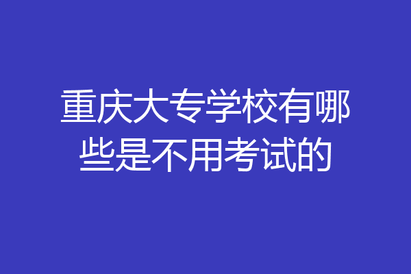 重庆大专学校有哪些是不用考试的