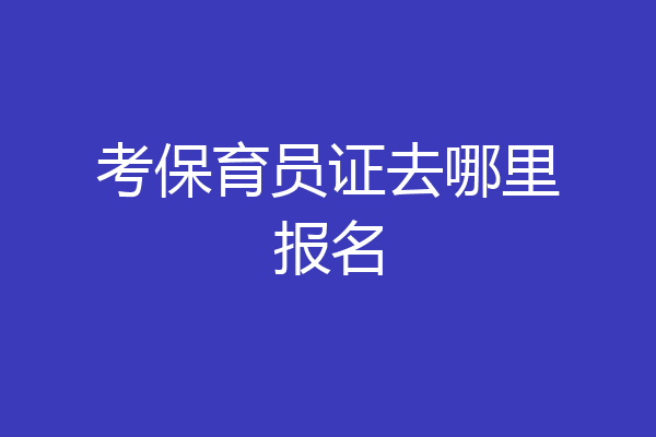 考保育员证去哪里报名