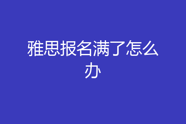雅思报名满了怎么办