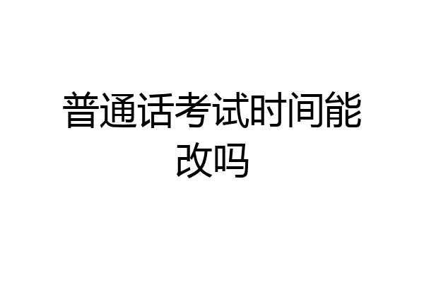 普通话考试时间能改吗