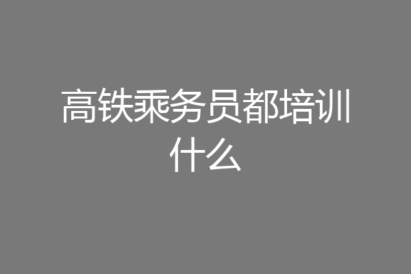 高铁乘务员都培训什么