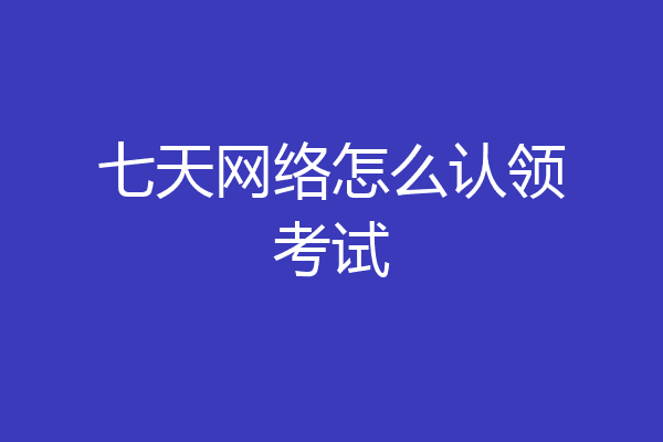 七天网络怎么认领考试