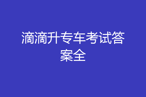 滴滴升专车考试答案全