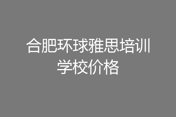 合肥环球雅思培训学校价格