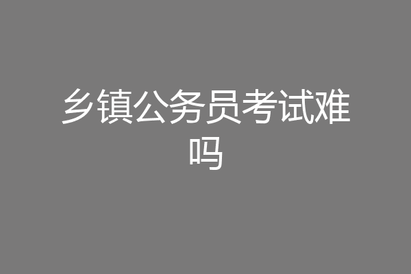 乡镇公务员考试难吗