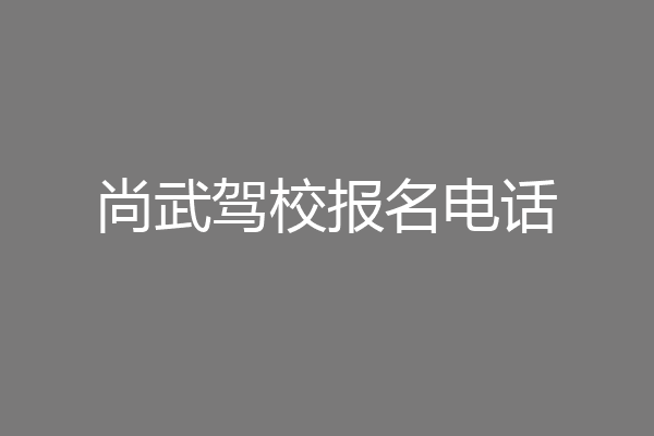 尚武驾校报名电话