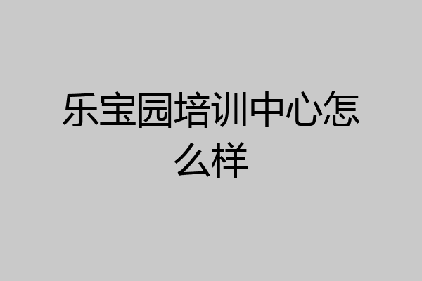 乐宝园培训中心怎么样