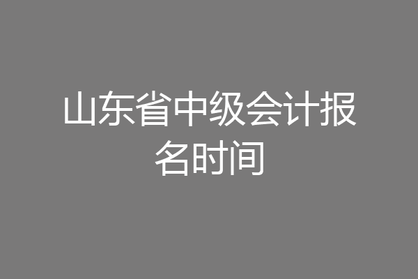 山东省中级会计报名时间