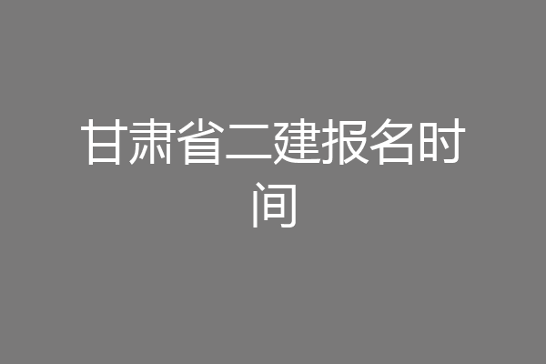 甘肃省二建报名时间