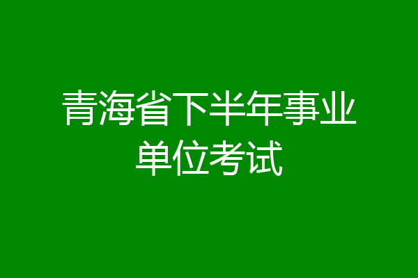 青海省下半年事业单位考试