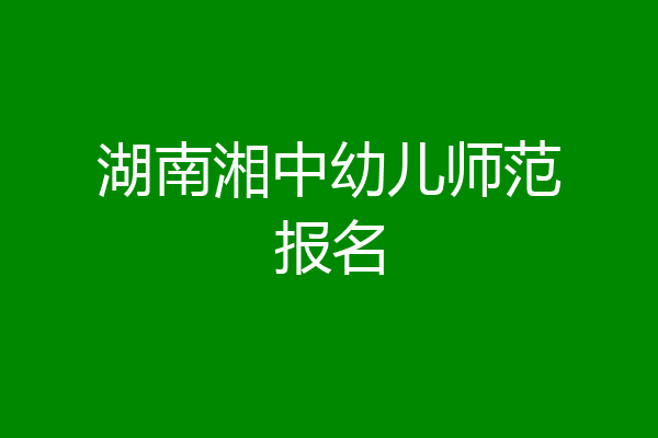 湖南湘中幼儿师范报名