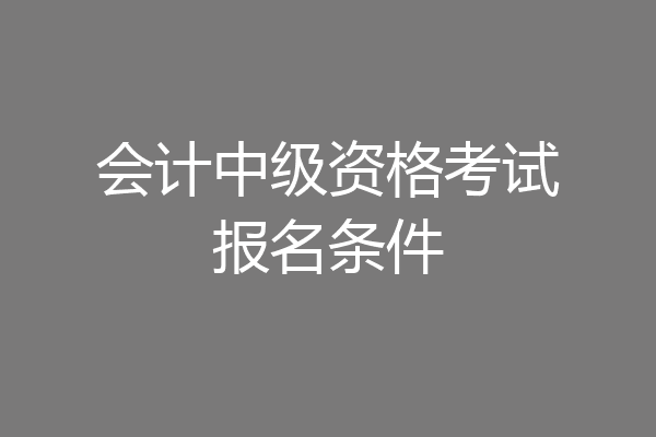 会计中级资格考试报名条件