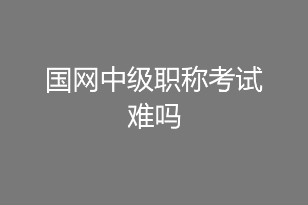 国网中级职称考试难吗
