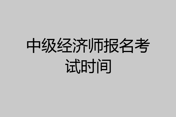 中级经济师报名考试时间