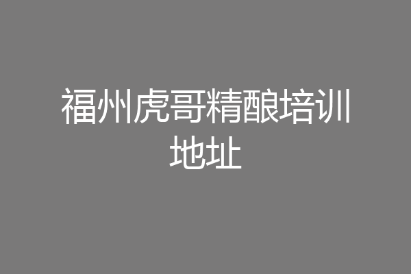 福州虎哥精酿培训地址