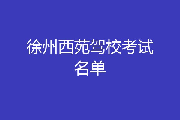 徐州西苑驾校考试名单