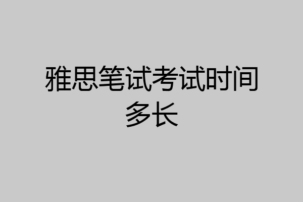雅思笔试考试时间多长