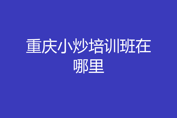 重庆小炒培训班在哪里