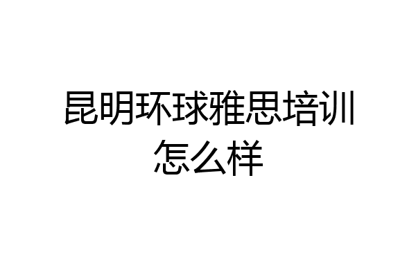 昆明环球雅思培训怎么样