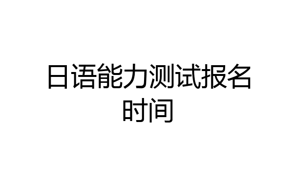 日语能力测试报名时间