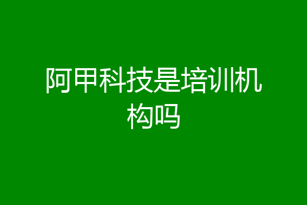 阿甲科技是培训机构吗
