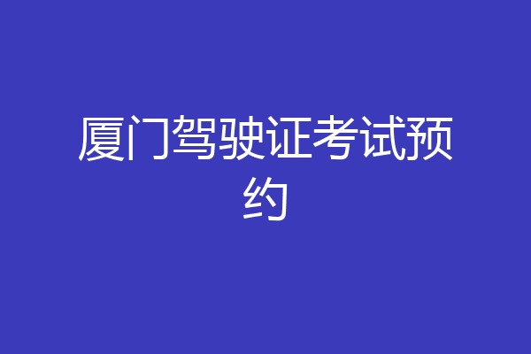 厦门驾驶证考试预约