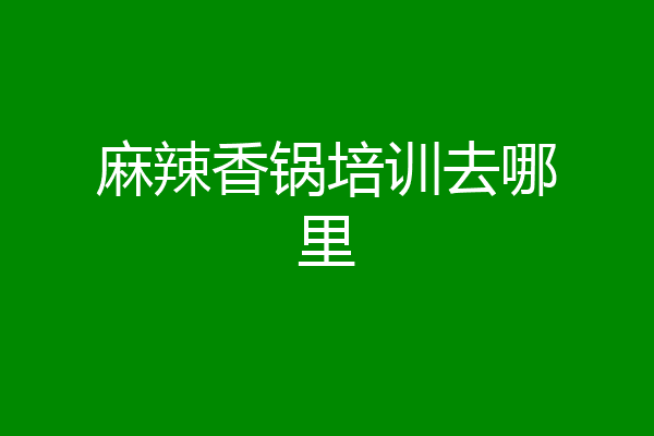 麻辣香锅培训去哪里