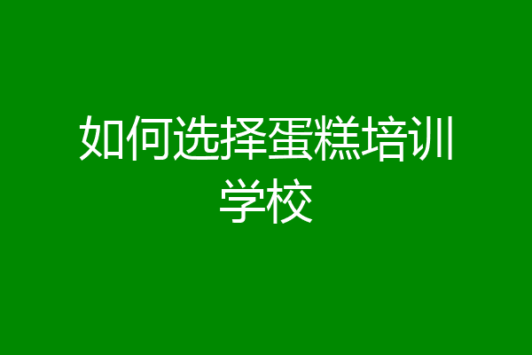 如何选择蛋糕培训学校