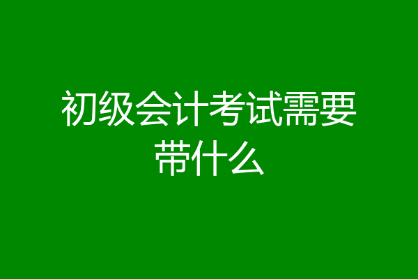 初级会计考试需要带什么