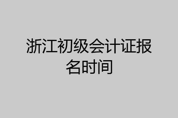 浙江初级会计证报名时间