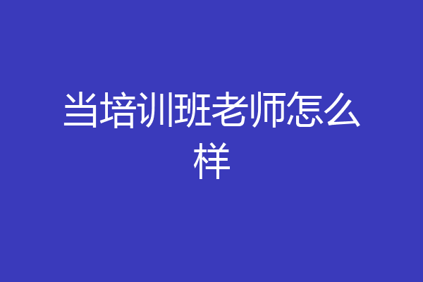 当培训班老师怎么样