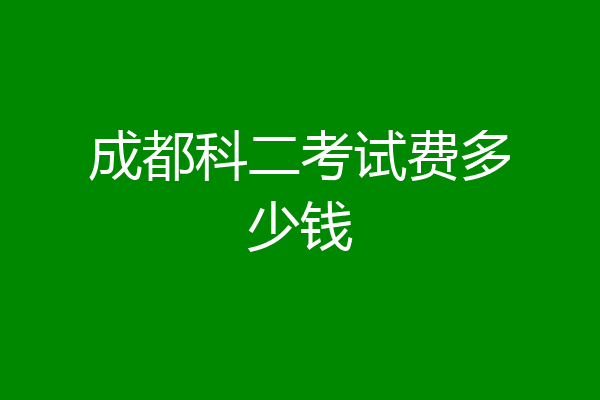 成都科二考试费多少钱