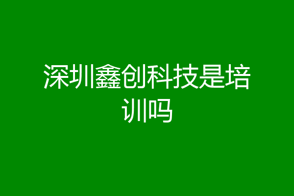 深圳鑫创科技是培训吗