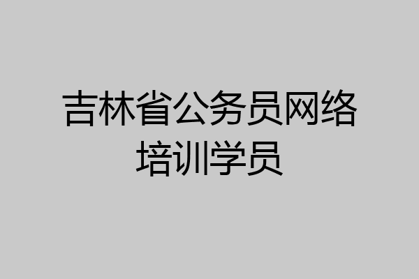 吉林省公务员网络培训学员